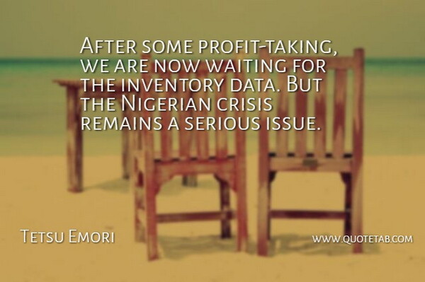 Tetsu Emori Quote About Crisis, Inventory, Nigerian, Remains, Serious: After Some Profit Taking We...