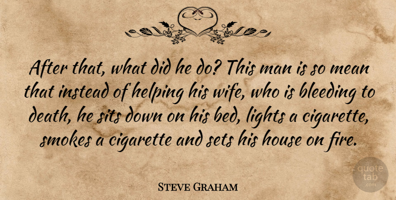 Steve Graham Quote About Bleeding, Cigarette, Helping, House, Instead: After That What Did He...
