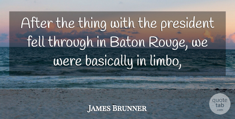 James Brunner Quote About Basically, Baton, Fell, President: After The Thing With The...