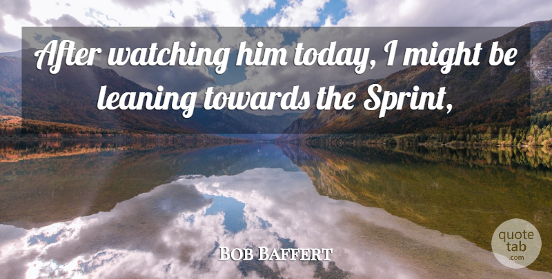 Bob Baffert Quote About Leaning, Might, Towards, Watching: After Watching Him Today I...