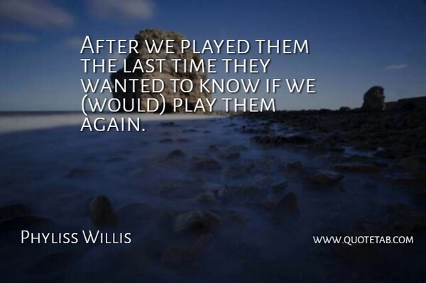 Phyliss Willis Quote About Last, Played, Time: After We Played Them The...