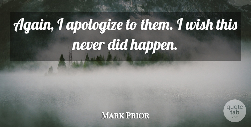 Mark Prior Quote About Apologize, Wish: Again I Apologize To Them...