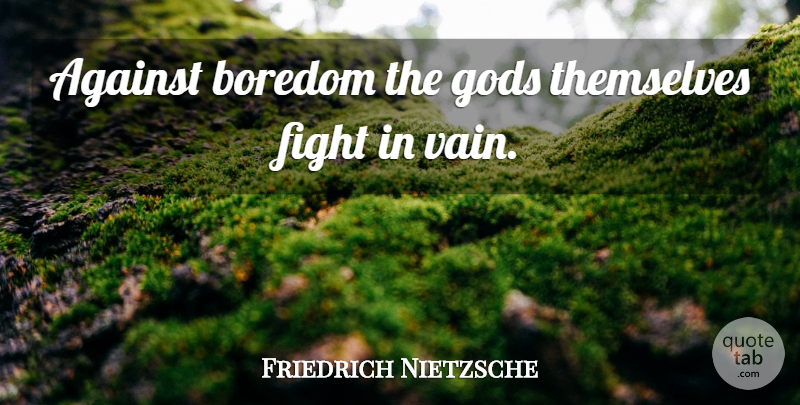 Friedrich Nietzsche Quote About Fighting, Boredom, Vain: Against Boredom The Gods Themselves...