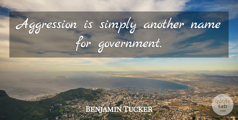 Benjamin Tucker Quote About Names, Government, Aggression: Aggression Is Simply Another Name...