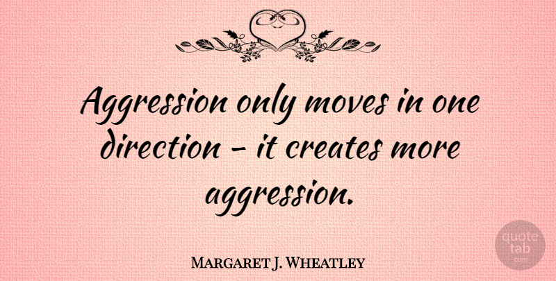 Margaret J. Wheatley Quote About Moving, One Direction, Aggression: Aggression Only Moves In One...