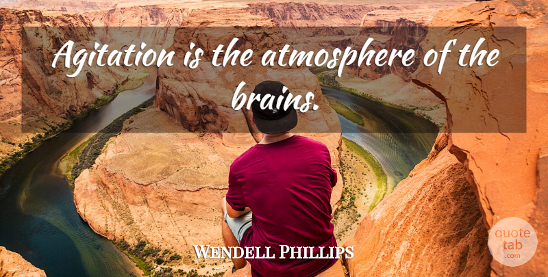 Wendell Phillips Quote About Brain, Atmosphere, Agitation: Agitation Is The Atmosphere Of...
