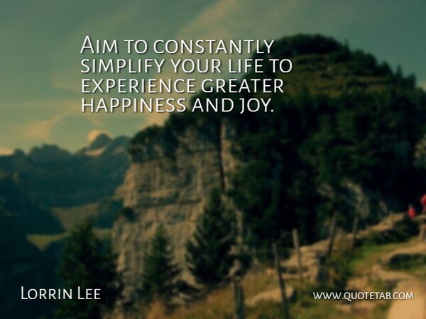 Lorrin Lee Quote About Aim, Constantly, Experience, Greater, Happiness: Aim To Constantly Simplify Your...