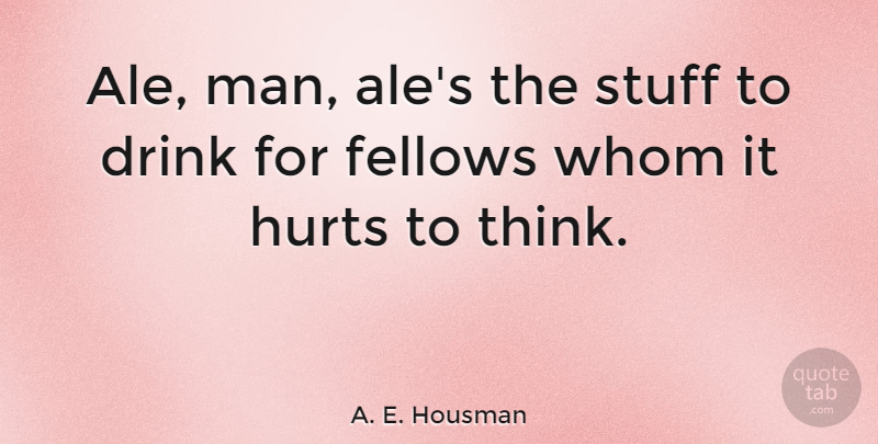 A. E. Housman Quote About Hurt, Beer, Men: Ale Man Ales The Stuff...