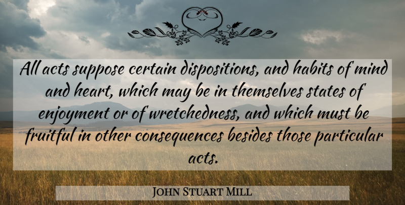 John Stuart Mill Quote About Heart, Mind, May: All Acts Suppose Certain Dispositions...