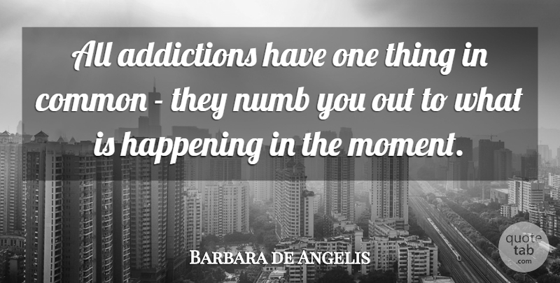 Barbara de Angelis Quote About Addiction, Common, Moments: All Addictions Have One Thing...