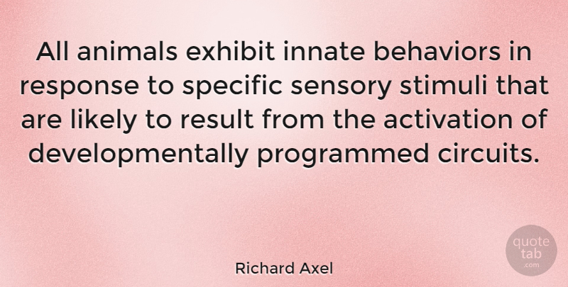 Richard Axel Quote About Exhibit, Innate, Likely, Programmed, Sensory: All Animals Exhibit Innate Behaviors...