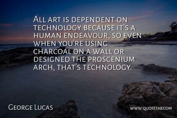 George Lucas Quote About Art, Dependent, Designed, Human, Technology: All Art Is Dependent On...