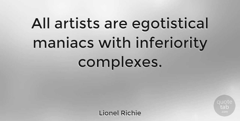 Lionel Richie Quote About Artist, Inferiority, Egotistical: All Artists Are Egotistical Maniacs...