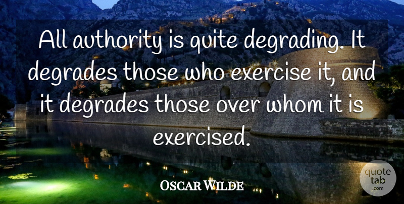 Oscar Wilde Quote About Exercise, Authority, Degrading: All Authority Is Quite Degrading...