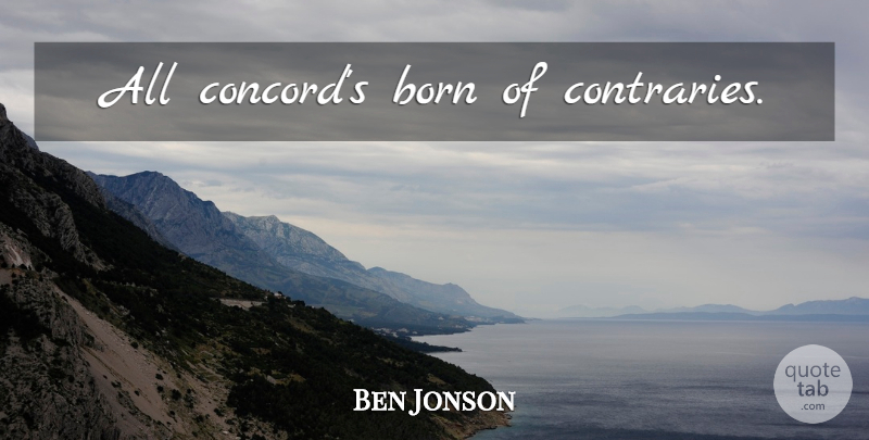 Ben Jonson Quote About Contradiction, Born, Contrary: All Concords Born Of Contraries...