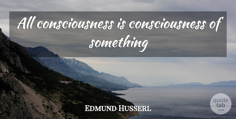 Edmund Husserl Quote About Consciousness: All Consciousness Is Consciousness Of...