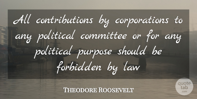 Theodore Roosevelt Quote About Law, Political, Purpose: All Contributions By Corporations To...