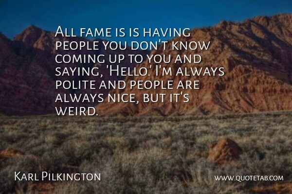 Karl Pilkington Quote About Nice, People, Saying Hello: All Fame Is Is Having...