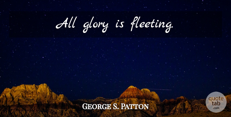 George S. Patton Quote About Military, Fleeting, Glory: All Glory Is Fleeting...