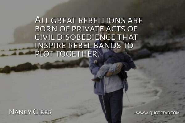 Nancy Gibbs Quote About Acts, Bands, Born, Civil, Great: All Great Rebellions Are Born...