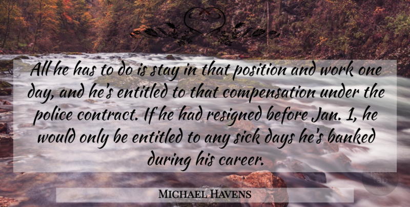 Michael Havens Quote About Days, Entitled, Police, Position, Resigned: All He Has To Do...