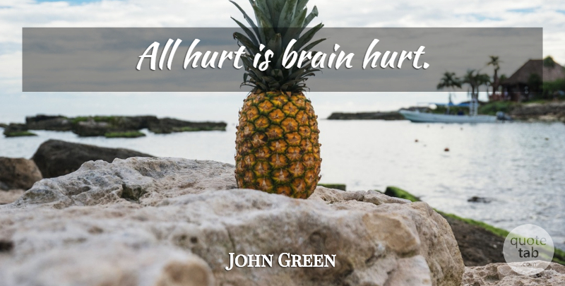 John Green Quote About Hurt, Brain: All Hurt Is Brain Hurt...
