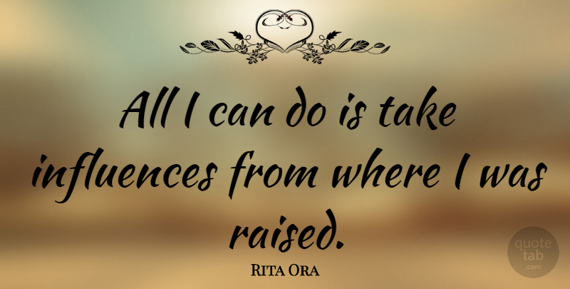 Rita Ora Quote About Influence, Raised, I Can: All I Can Do Is...