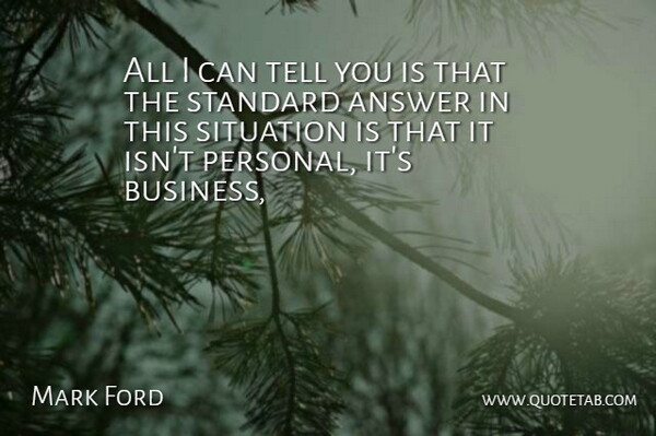 Mark Ford Quote About Answer, Business, Situation, Standard: All I Can Tell You...