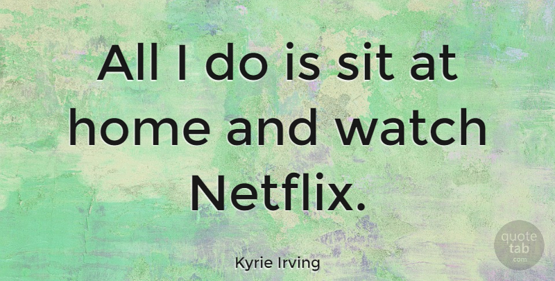 Kyrie Irving Quote About Home, Sit: All I Do Is Sit...