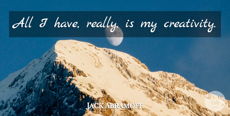 Jack Abramoff Quote About Creativity: All I Have Really Is...