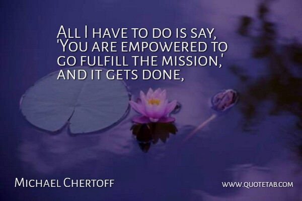 Michael Chertoff Quote About Empowered, Fulfill, Gets: All I Have To Do...