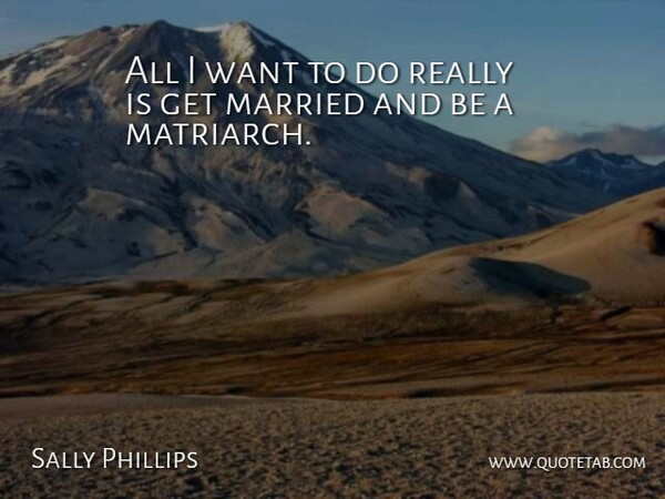 Sally Phillips Quote About Want, Married, Matriarchs: All I Want To Do...