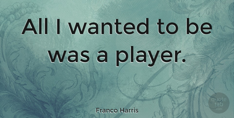 Franco Harris Quote About Player, Wanted: All I Wanted To Be...