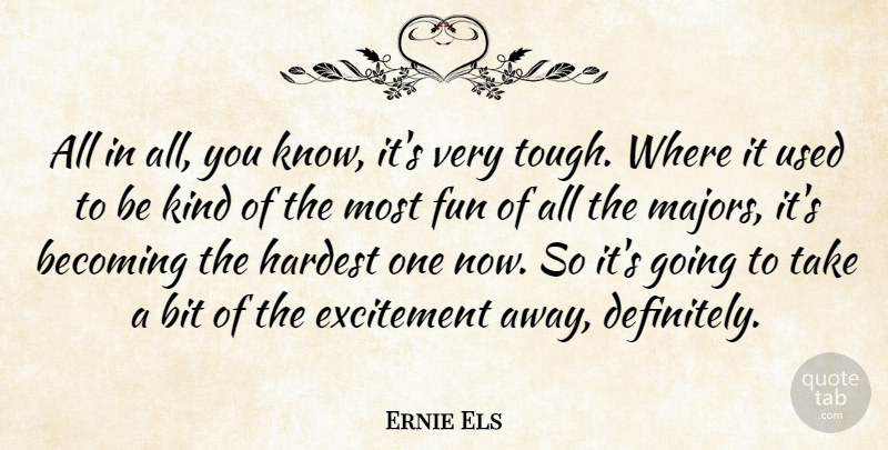 Ernie Els Quote About Becoming, Bit, Excitement, Fun, Hardest: All In All You Know...