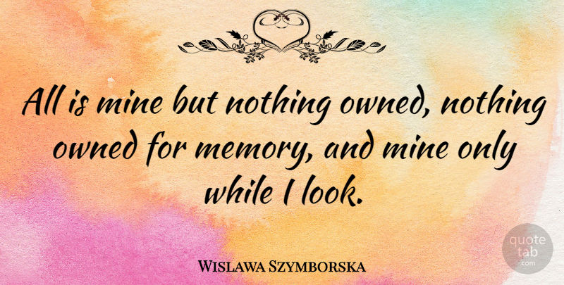 Wislawa Szymborska Quote About Memories, Looks, Mines: All Is Mine But Nothing...