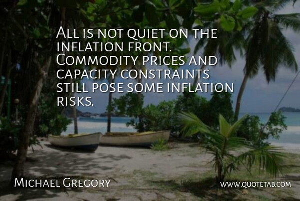 Michael Gregory Quote About Capacity, Commodity, Inflation, Pose, Prices: All Is Not Quiet On...