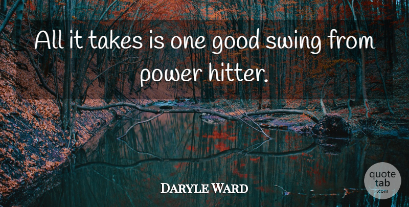 Daryle Ward Quote About Good, Power, Swing, Takes: All It Takes Is One...