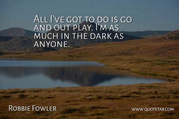 Robbie Fowler Quote About Dark: All Ive Got To Do...
