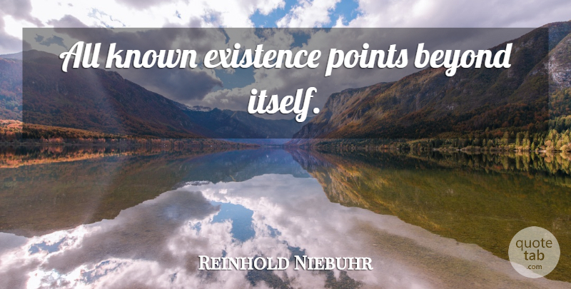 Reinhold Niebuhr Quote About Existence, Known: All Known Existence Points Beyond...