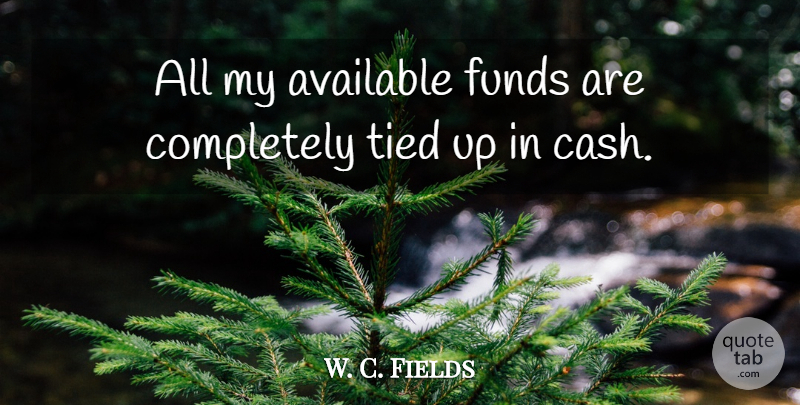 W. C. Fields Quote About Cash, Fund, Tied Up: All My Available Funds Are...