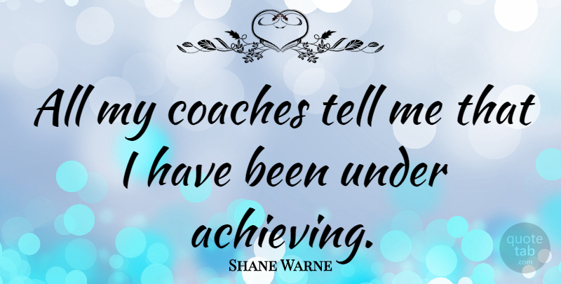 Shane Warne Quote About Achieve, Coaches, Underachieving: All My Coaches Tell Me...