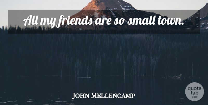 John Mellencamp Quote About Friendship, Towns, Small Town: All My Friends Are So...