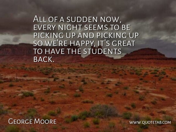 George Moore Quote About Great, Night, Picking, Seems, Students: All Of A Sudden Now...