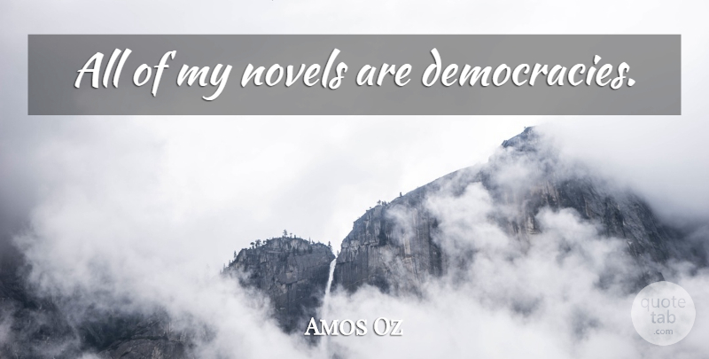 Amos Oz Quote About Democracy, Novel: All Of My Novels Are...