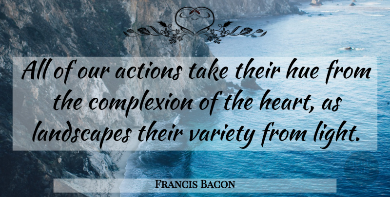 Francis Bacon Quote About Heart, Light, Hue: All Of Our Actions Take...