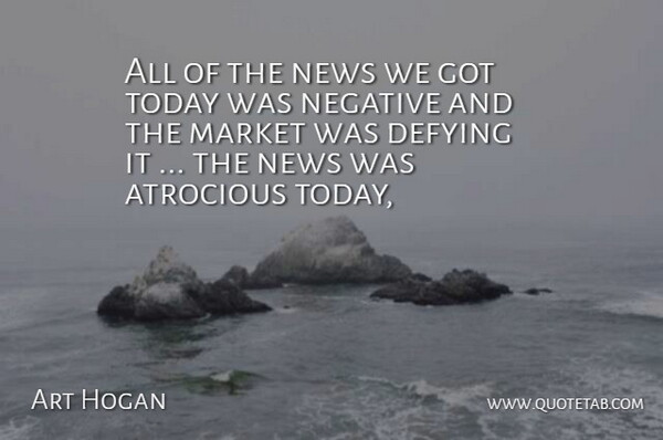 Art Hogan Quote About Atrocious, Defying, Market, Negative, News: All Of The News We...