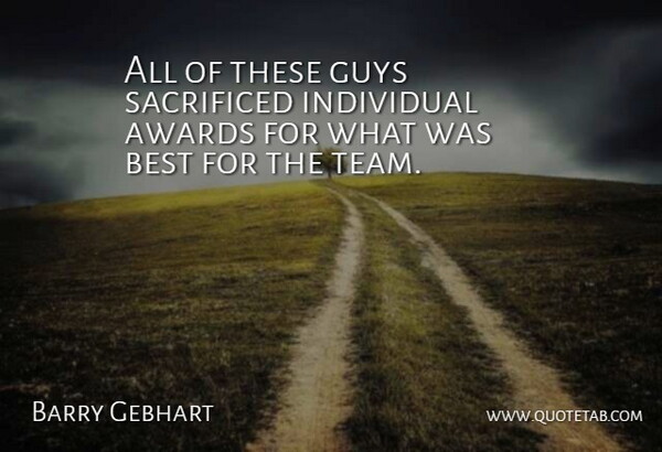 Barry Gebhart Quote About Awards, Best, Guys, Individual, Sacrificed: All Of These Guys Sacrificed...