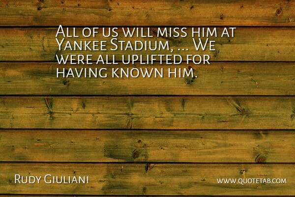 Rudy Giuliani Quote About Known, Miss, Uplifted, Yankee: All Of Us Will Miss...