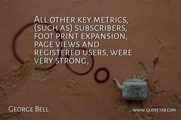 George Bell Quote About Foot, Key, Page, Print, Registered: All Other Key Metrics Such...