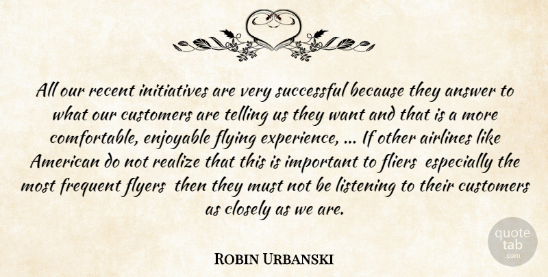 Robin Urbanski Quote About Airlines, Answer, Closely, Customers, Enjoyable: All Our Recent Initiatives Are...